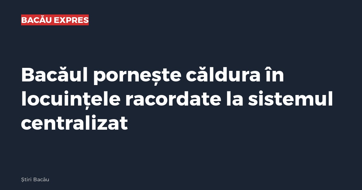 Bacăul pornește căldura în locuințele racordate la sistemul centralizat