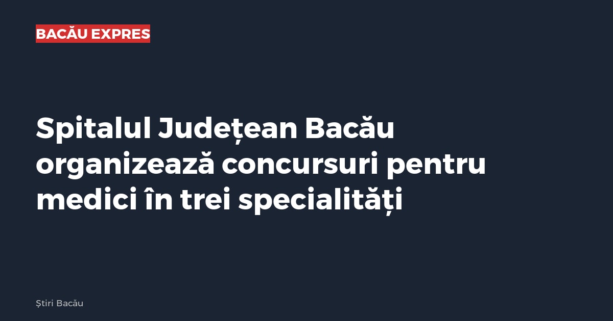 Spitalul Județean Bacău organizează concursuri pentru medici în trei specialități