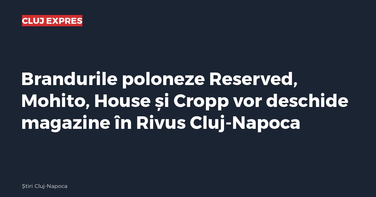 Brandurile poloneze Reserved, Mohito, House și Cropp vor deschide magazine în Rivus Cluj-Napoca