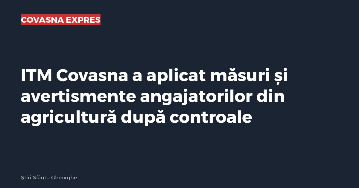 ITM Covasna a aplicat măsuri și avertismente angajatorilor din agricultură după controale