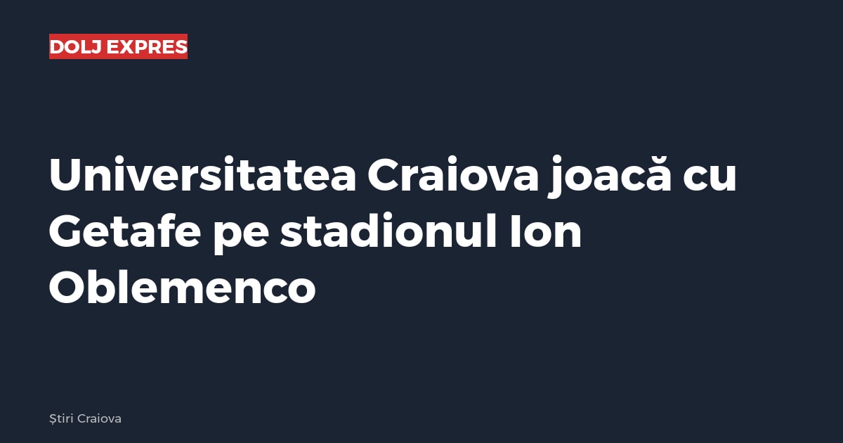 Universitatea Craiova joacă cu Getafe pe stadionul Ion Oblemenco