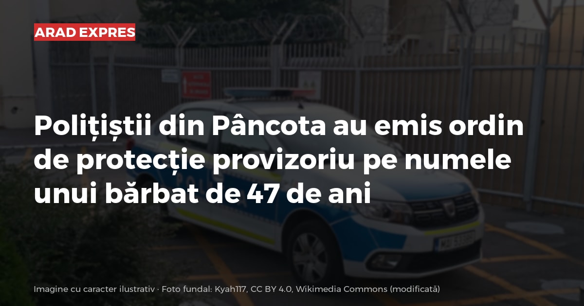 Polițiștii din Pâncota au emis ordin de protecție provizoriu pe numele unui bărbat de 47 de ani