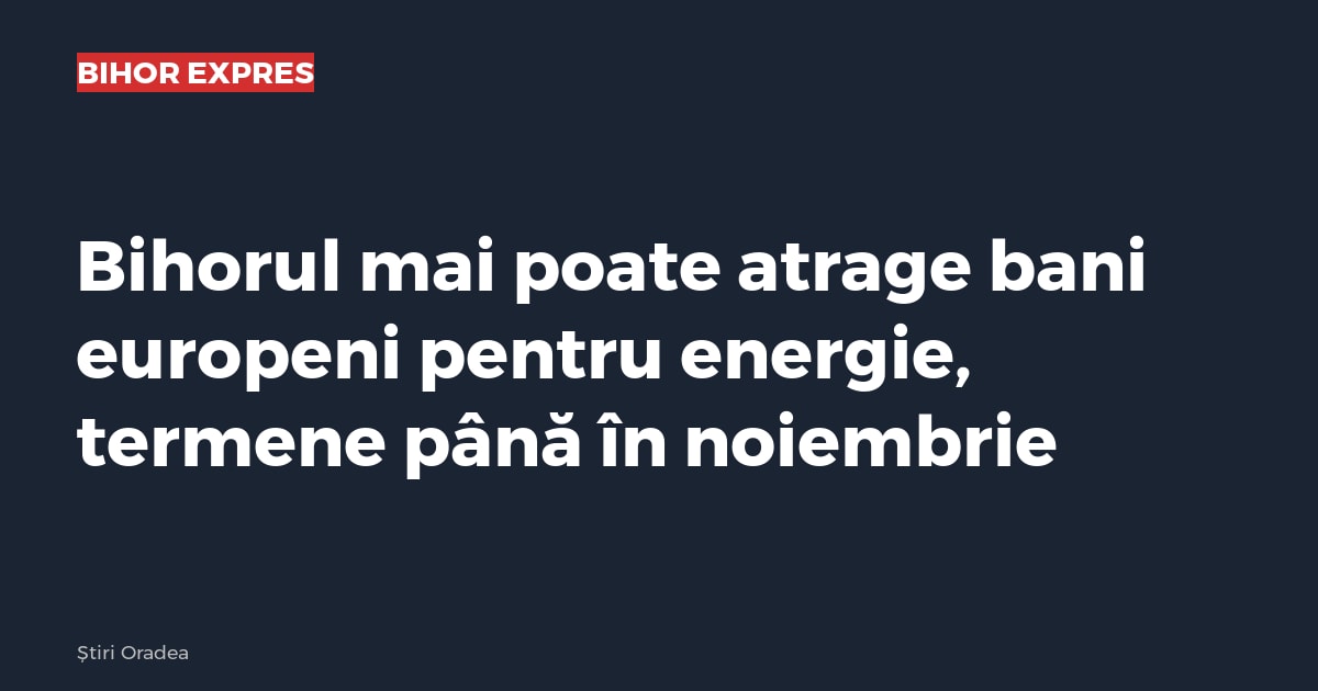 Bihorul mai poate atrage bani europeni pentru energie, termene până în noiembrie