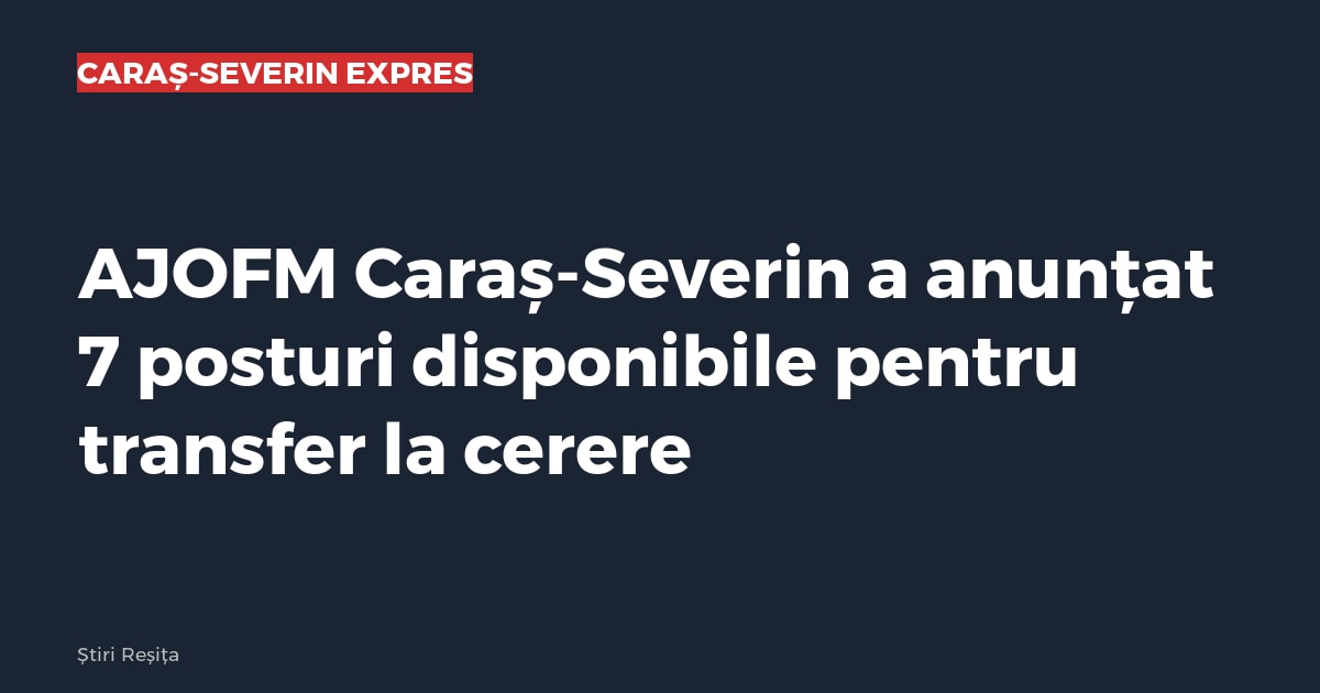 AJOFM Caraș-Severin a anunțat 7 posturi disponibile pentru transfer la cerere