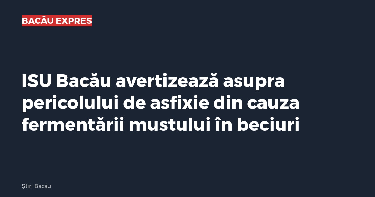ISU Bacău avertizează asupra pericolului de asfixie din cauza fermentării mustului în beciuri