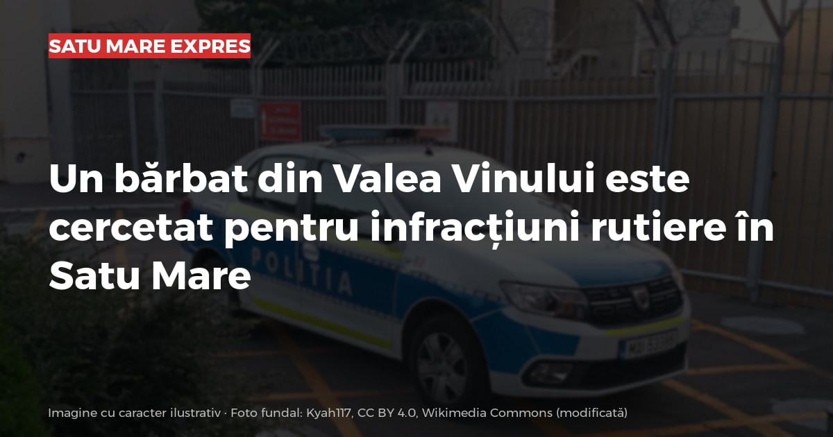 Un bărbat din Valea Vinului este cercetat pentru infracțiuni rutiere în Satu Mare