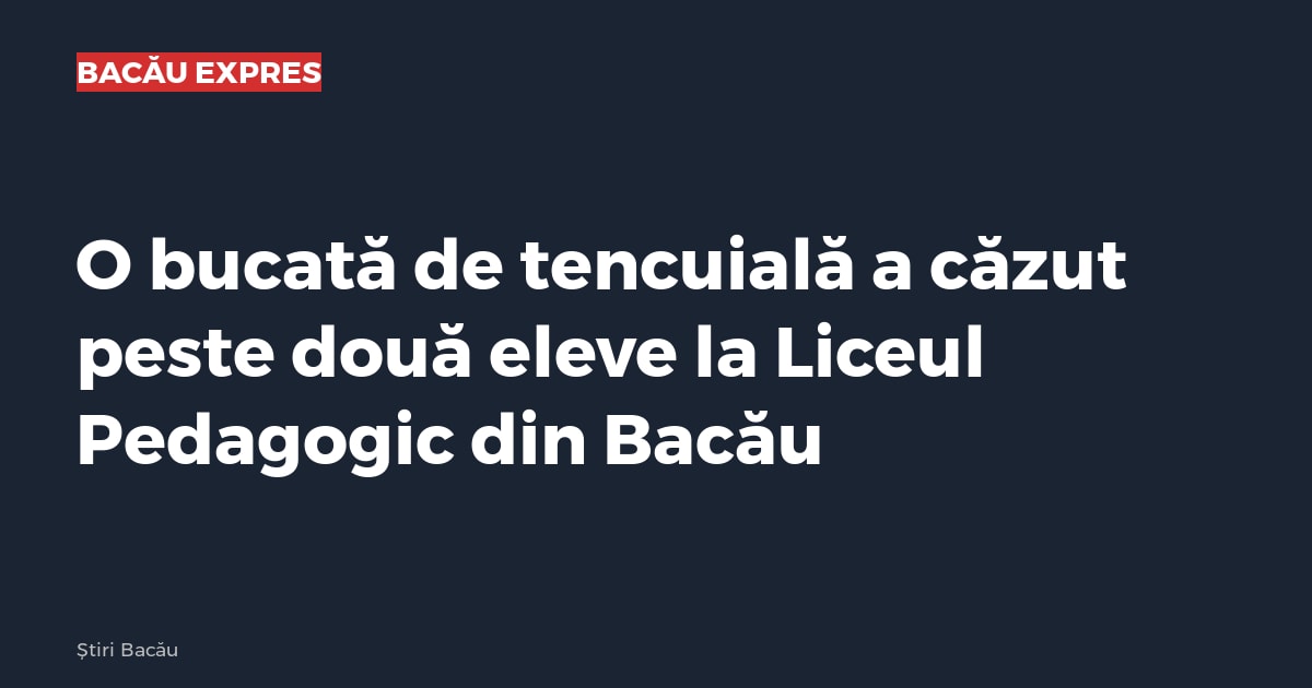 O bucată de tencuială a căzut peste două eleve la Liceul Pedagogic din Bacău