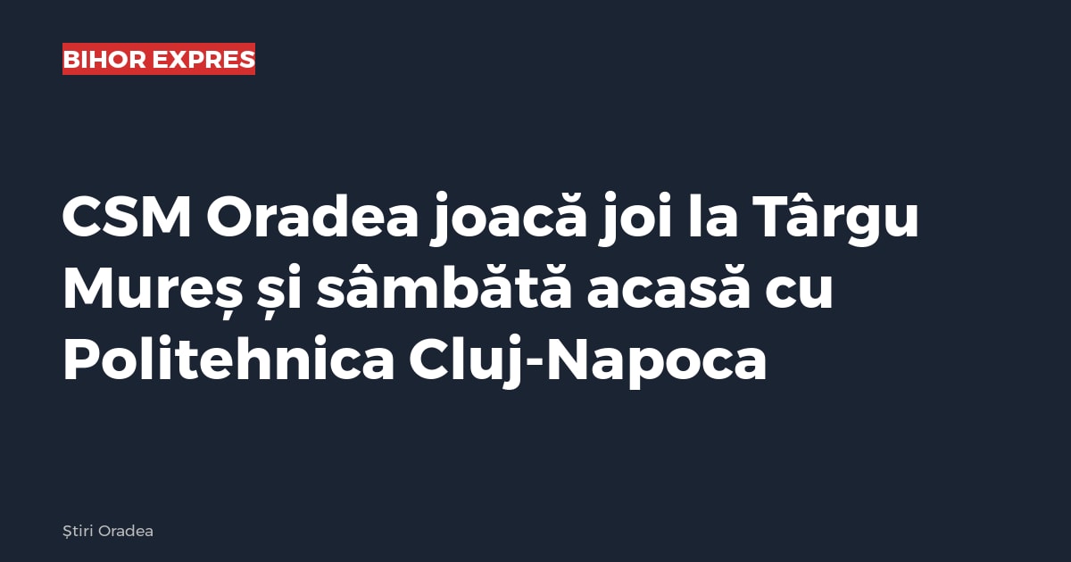 CSM Oradea joacă joi la Târgu Mureș și sâmbătă acasă cu Politehnica Cluj-Napoca