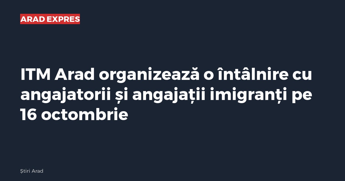 ITM Arad organizează o întâlnire cu angajatorii și angajații imigranți pe 16 octombrie