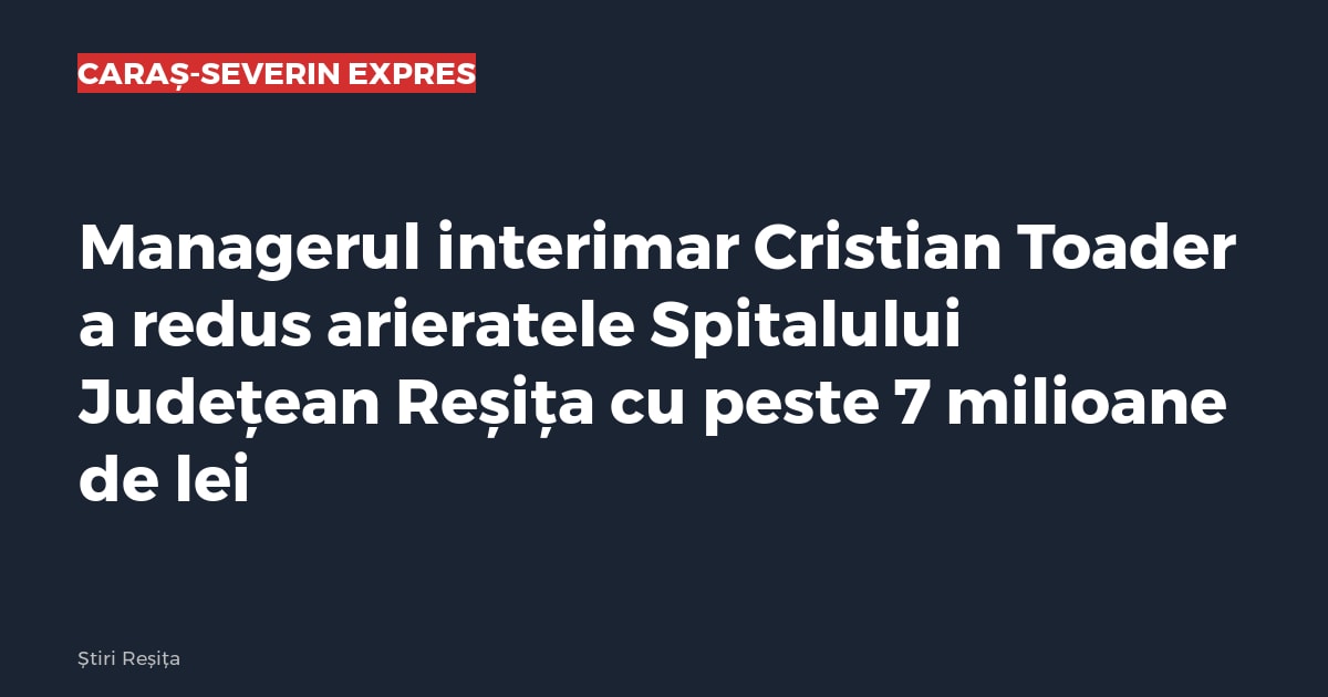 Managerul interimar Cristian Toader a redus arieratele Spitalului Județean Reșița cu peste 7 milioane de lei