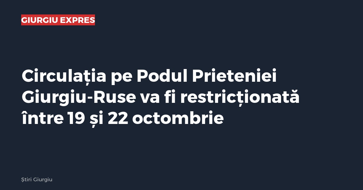 Circulația pe Podul Prieteniei Giurgiu-Ruse va fi restricționată între 19 și 22 octombrie