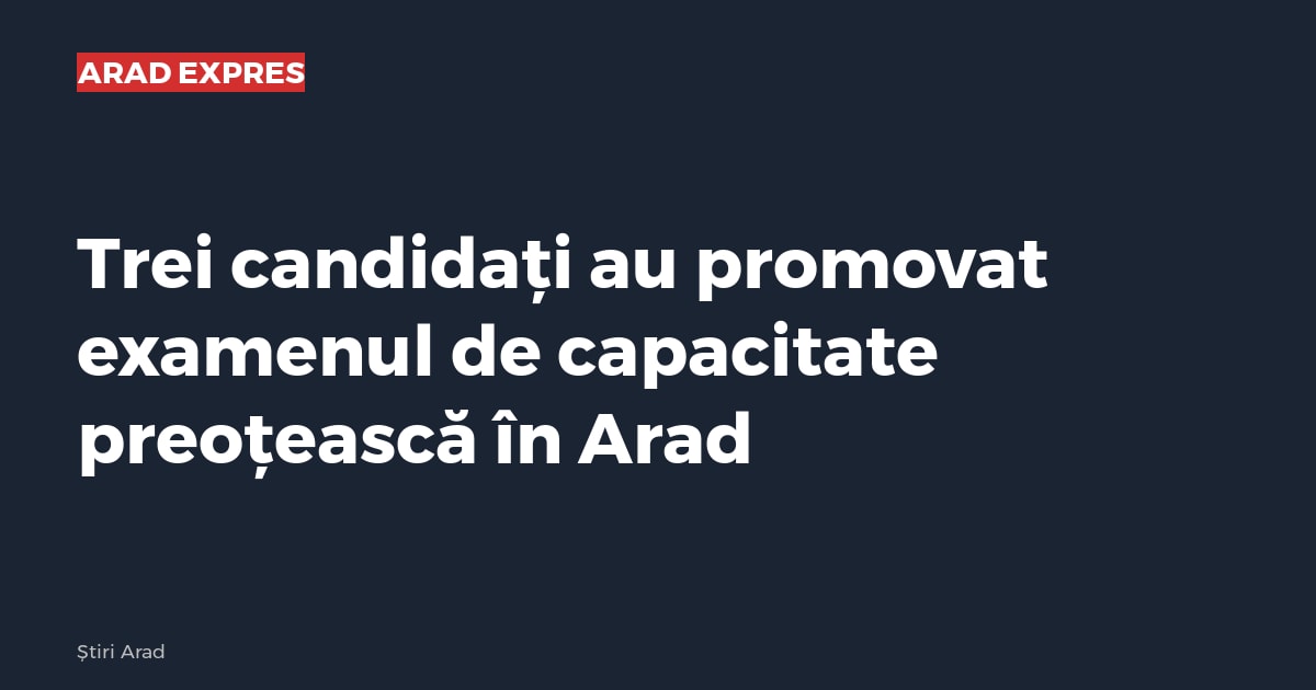Trei candidați au promovat examenul de capacitate preoțească în Arad