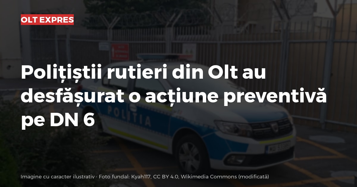 Polițiștii rutieri din Olt au desfășurat o acțiune preventivă pe DN 6