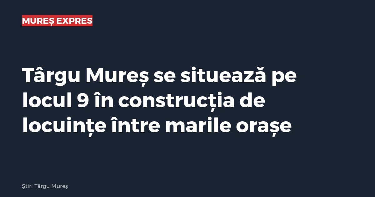 Târgu Mureș se situează pe locul 9 în construcția de locuințe între marile orașe