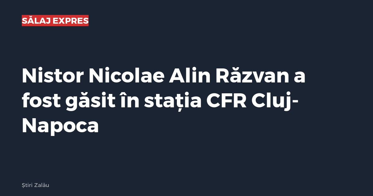Nistor Nicolae Alin Răzvan a fost găsit în stația CFR Cluj-Napoca