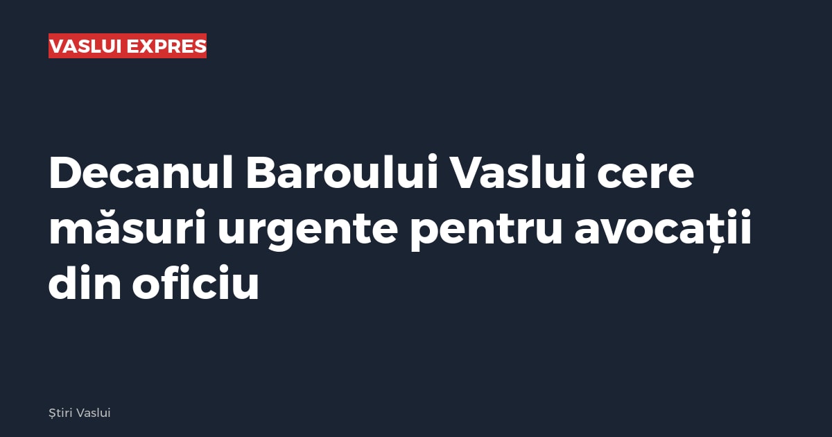 Decanul Baroului Vaslui cere măsuri urgente pentru avocații din oficiu