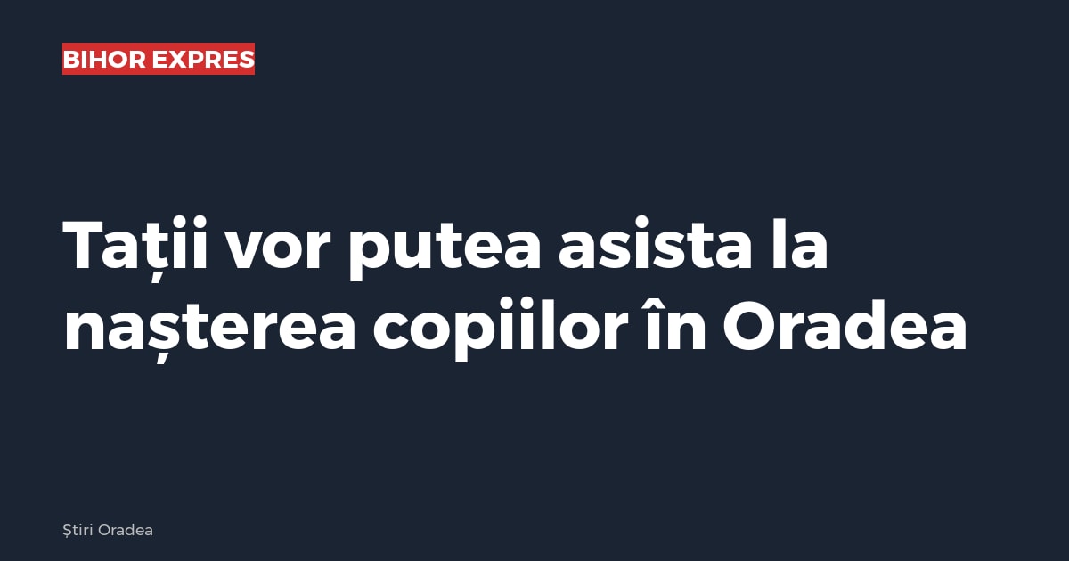Tații vor putea asista la nașterea copiilor în Oradea