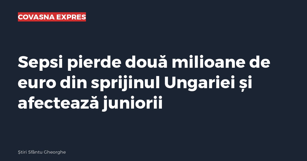 Sepsi pierde două milioane de euro din sprijinul Ungariei și afectează juniorii