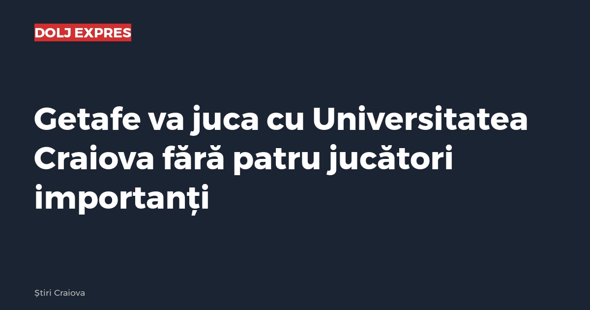 Getafe va juca cu Universitatea Craiova fără patru jucători importanți