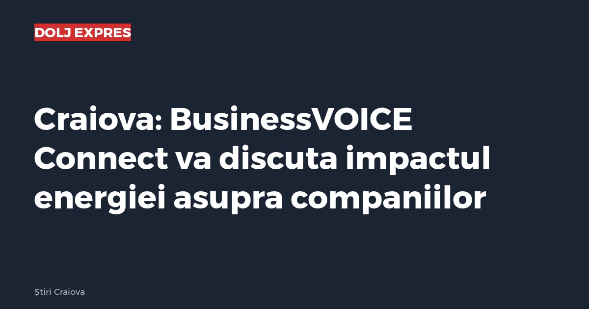 Craiova: BusinessVOICE Connect va discuta impactul energiei asupra companiilor