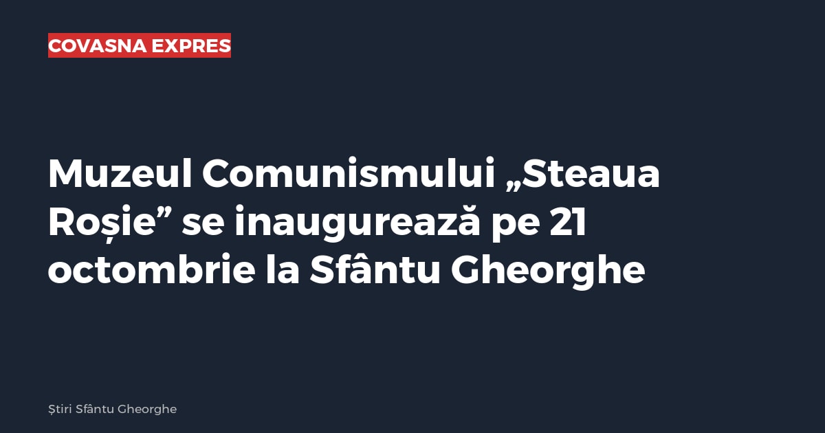 Muzeul Comunismului „Steaua Roșie” se inaugurează pe 21 octombrie la Sfântu Gheorghe