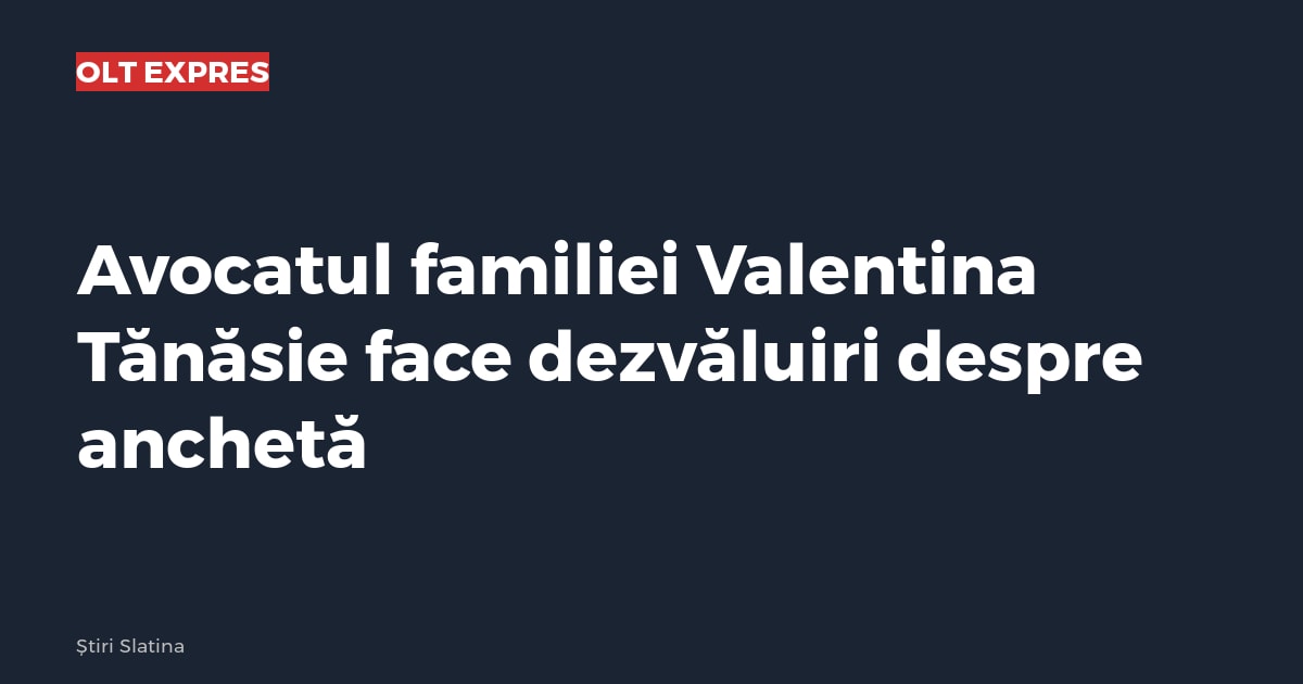 Avocatul familiei Valentina Tănăsie face dezvăluiri despre anchetă