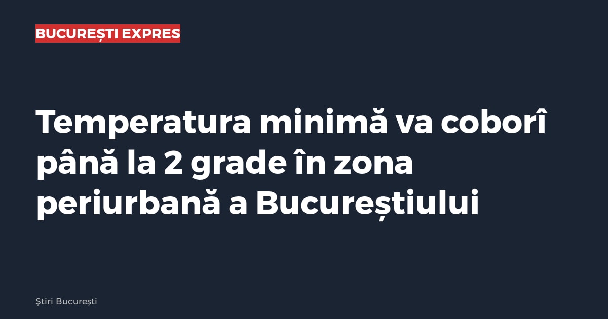 Temperatura minimă va coborî până la 2 grade în zona periurbană a Bucureștiului