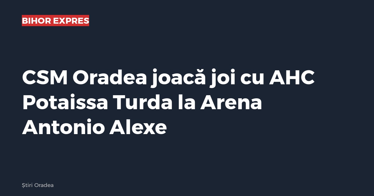 CSM Oradea joacă joi cu AHC Potaissa Turda la Arena Antonio Alexe