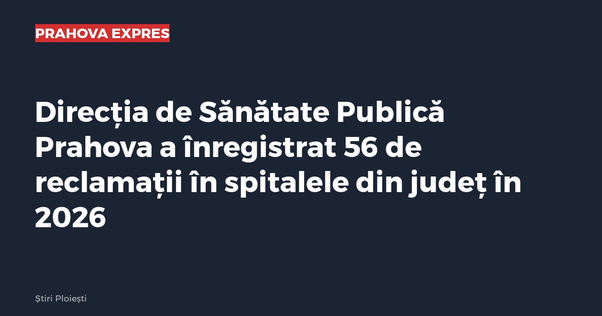 Direcția de Sănătate Publică Prahova a înregistrat 56 de reclamații în spitalele din județ în 2026