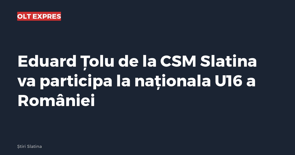 Eduard Țolu de la CSM Slatina va participa la naționala U16 a României