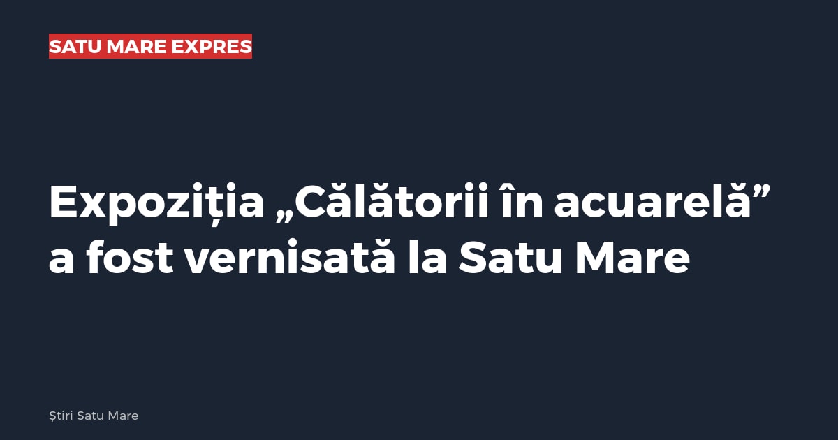 Expoziția „Călătorii în acuarelă” a fost vernisată la Satu Mare