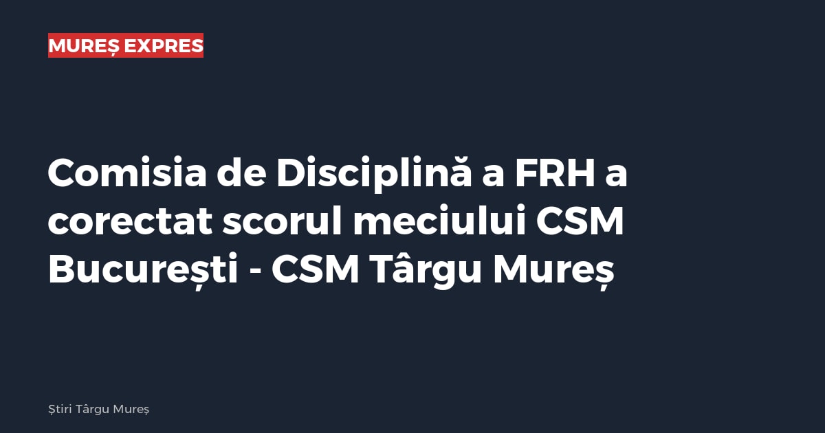 Comisia de Disciplină a FRH a corectat scorul meciului CSM București - CSM Târgu Mureș