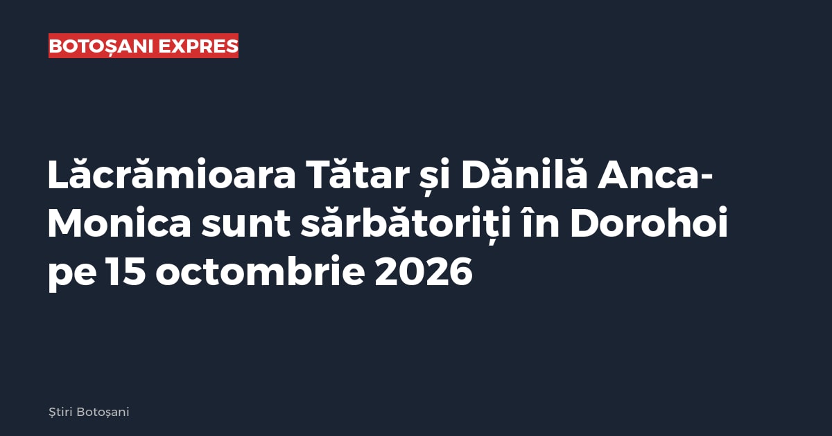 Lăcrămioara Tătar și Dănilă Anca-Monica sunt sărbătoriți în Dorohoi pe 15 octombrie 2026