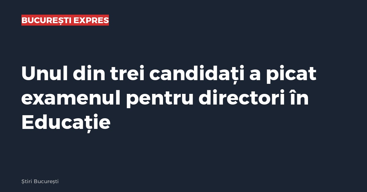 Unul din trei candidați a picat examenul pentru directori în Educație