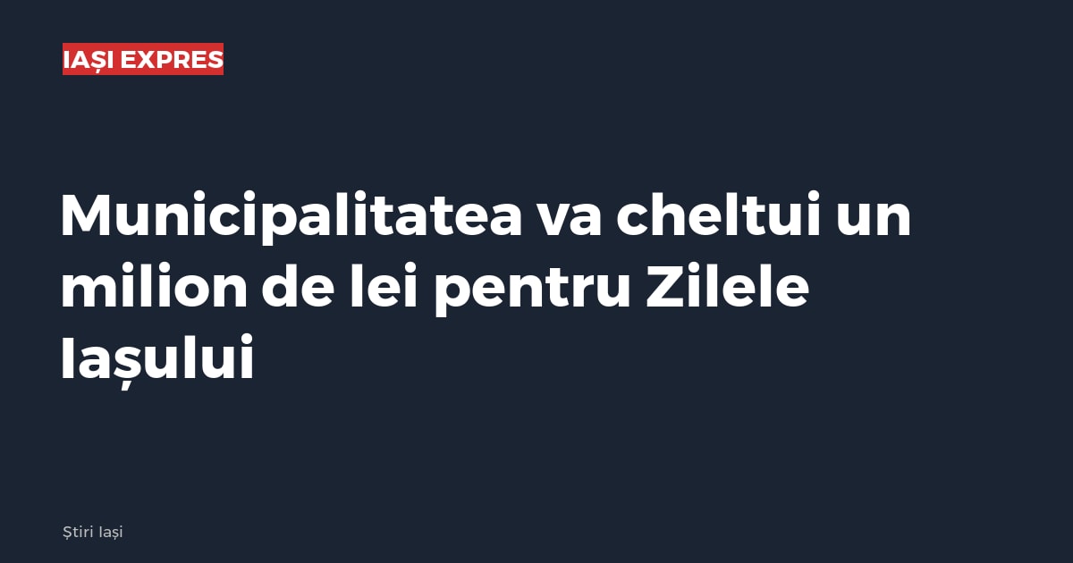 Municipalitatea va cheltui un milion de lei pentru Zilele Iașului