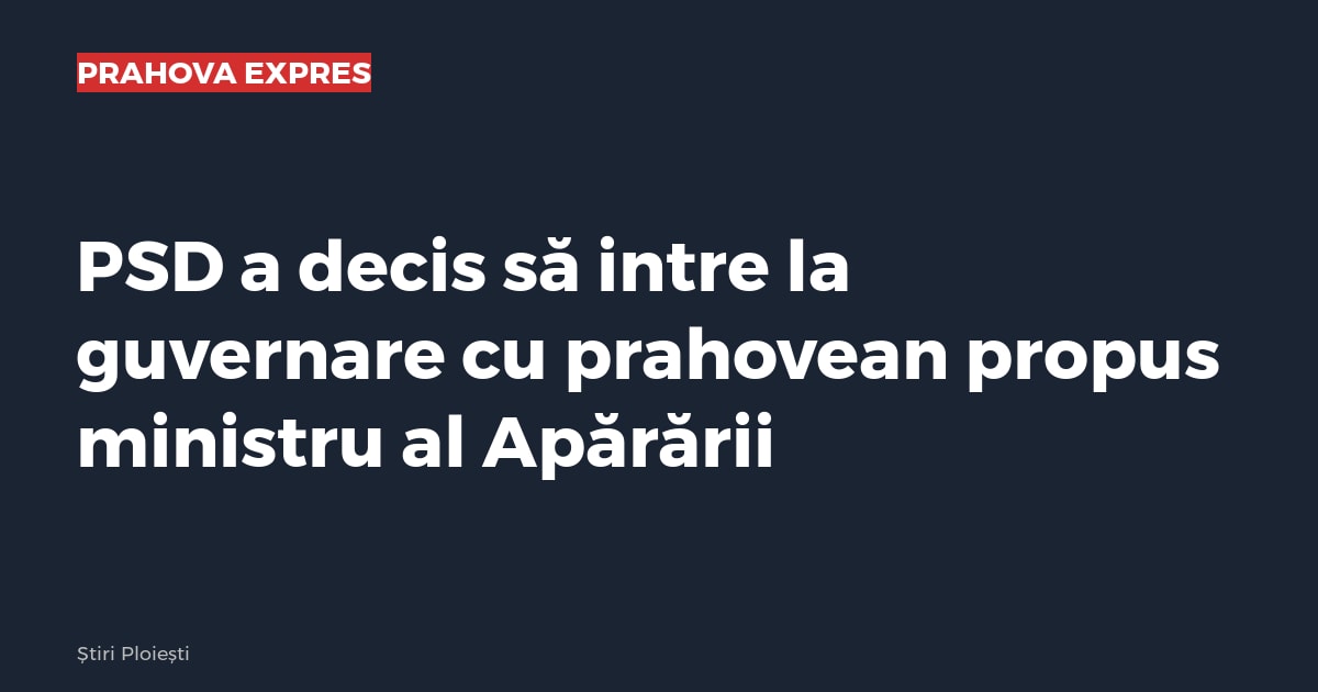 PSD a decis să intre la guvernare cu prahovean propus ministru al Apărării