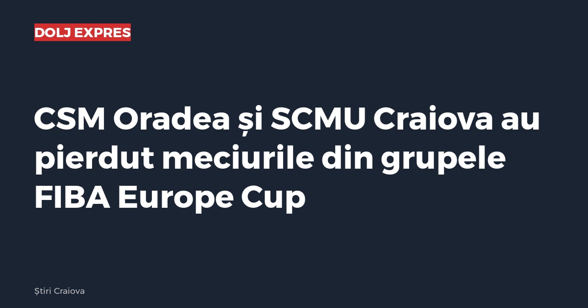 CSM Oradea și SCMU Craiova au pierdut meciurile din grupele FIBA Europe Cup