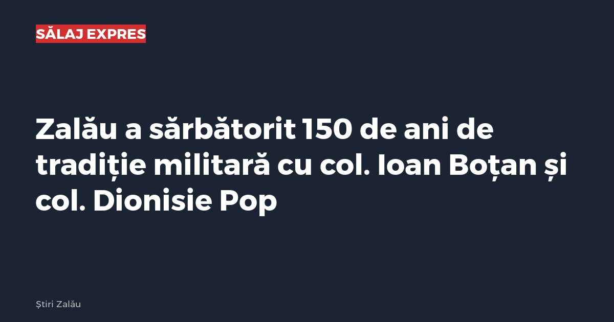 Zalău a sărbătorit 150 de ani de tradiție militară cu col. Ioan Boțan și col. Dionisie Pop