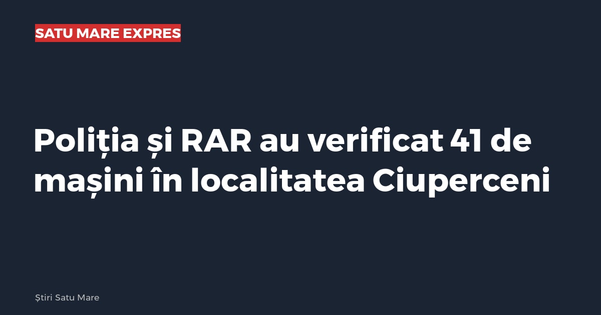Poliția și RAR au verificat 41 de mașini în localitatea Ciuperceni