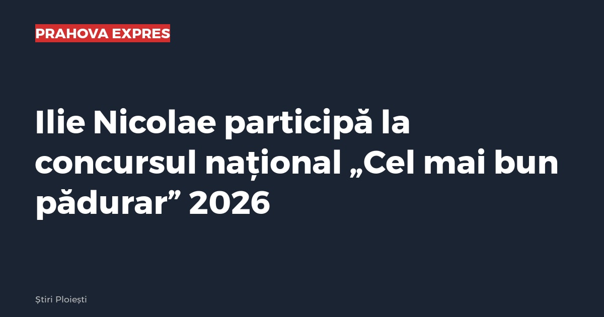 Ilie Nicolae participă la concursul național „Cel mai bun pădurar” 2026