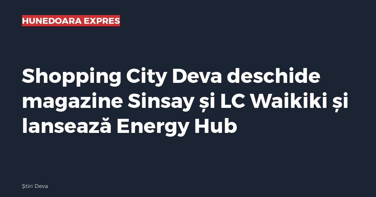 Shopping City Deva deschide magazine Sinsay și LC Waikiki și lansează Energy Hub