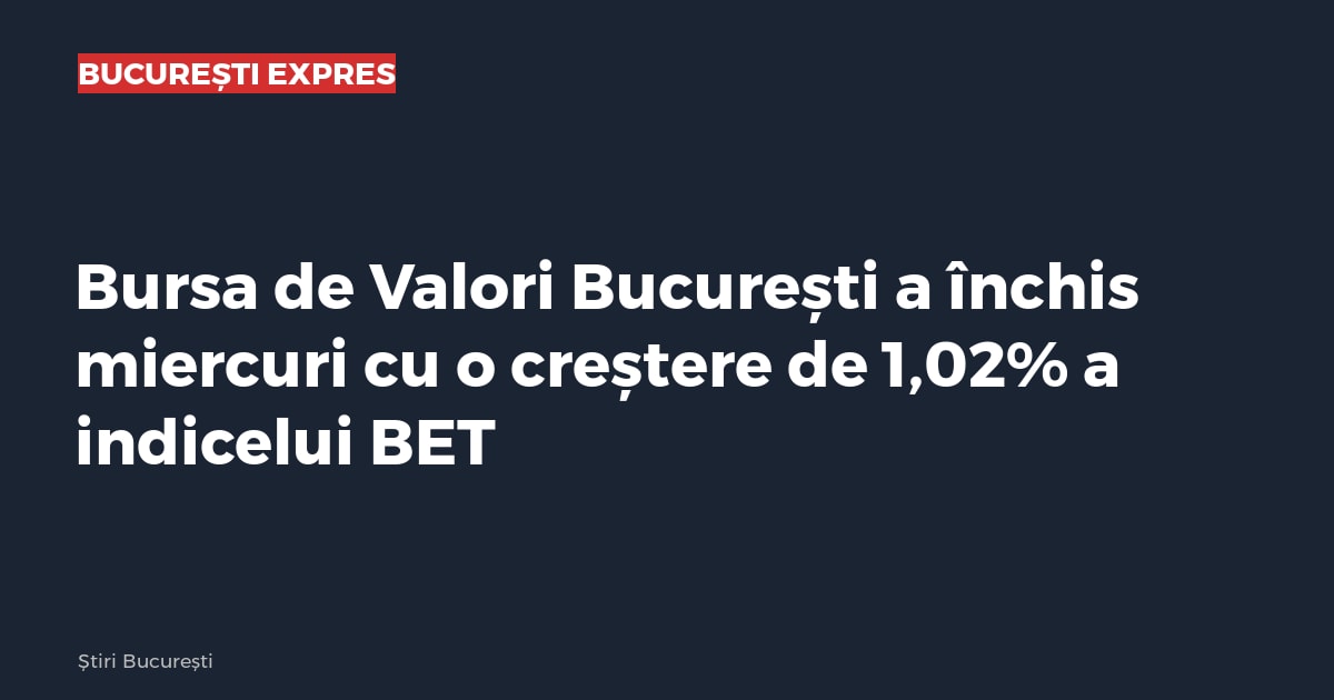 Bursa de Valori București a închis miercuri cu o creștere de 1,02% a indicelui BET