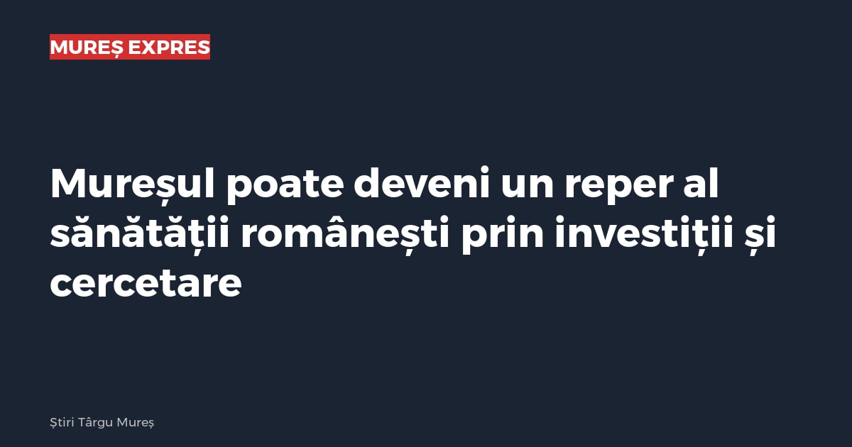 Mureșul poate deveni un reper al sănătății românești prin investiții și cercetare