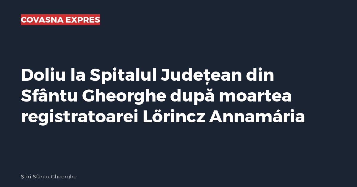 Doliu la Spitalul Județean din Sfântu Gheorghe după moartea registratoarei Lőrincz Annamária