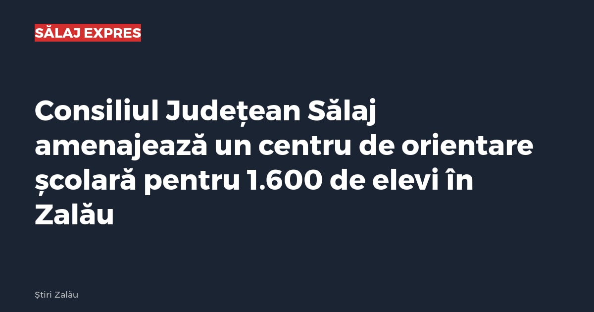 Consiliul Județean Sălaj amenajează un centru de orientare școlară pentru 1.600 de elevi în Zalău