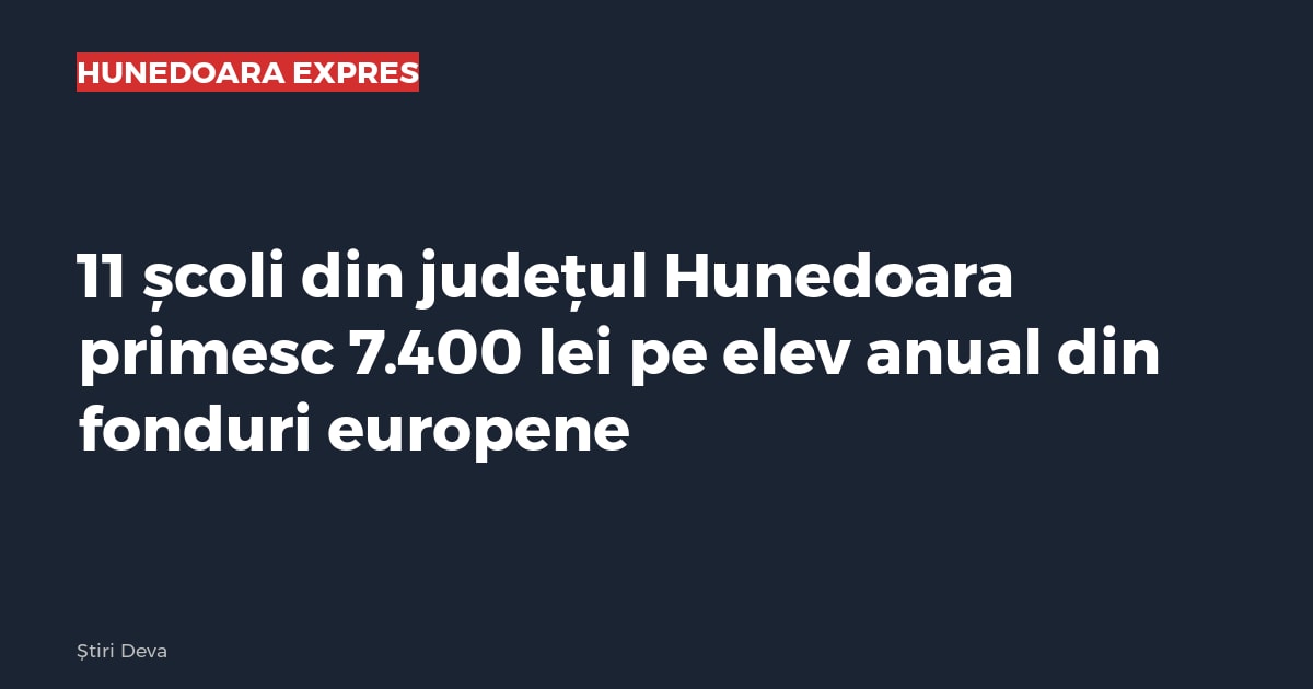 11 școli din județul Hunedoara primesc 7.400 lei pe elev anual din fonduri europene