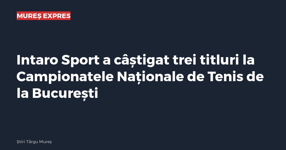 Intaro Sport a câștigat trei titluri la Campionatele Naționale de Tenis de la București
