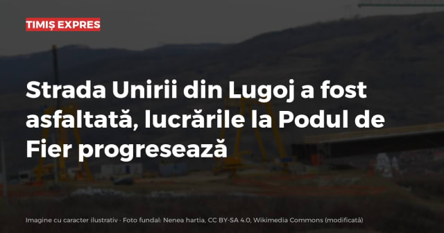 Strada Unirii din Lugoj a fost asfaltată, lucrările la Podul de Fier progresează