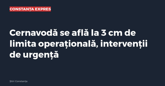 Cernavodă se află la 3 cm de limita operațională, intervenții de urgență