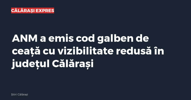 ANM a emis cod galben de ceață cu vizibilitate redusă în județul Călărași